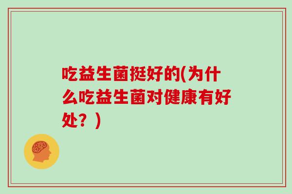 吃益生菌挺好的(为什么吃益生菌对健康有好处？)