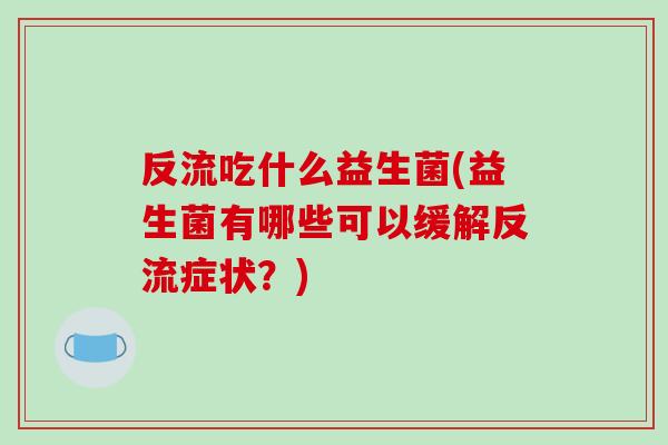 反流吃什么益生菌(益生菌有哪些可以缓解反流症状？)