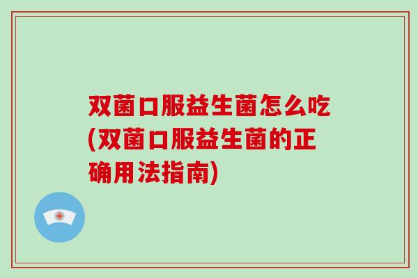 双菌口服益生菌怎么吃(双菌口服益生菌的正确用法指南)