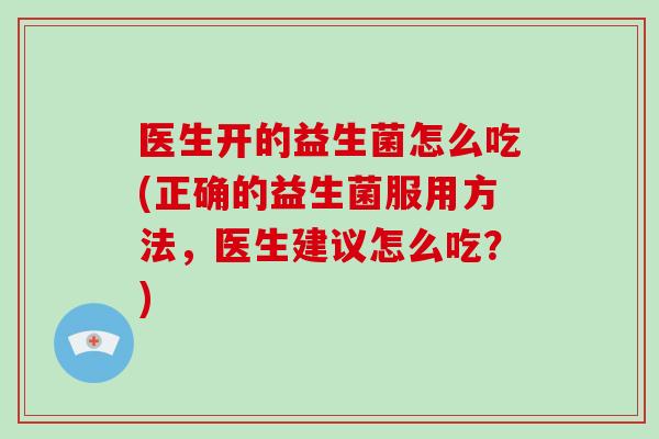 医生开的益生菌怎么吃(正确的益生菌服用方法，医生建议怎么吃？)