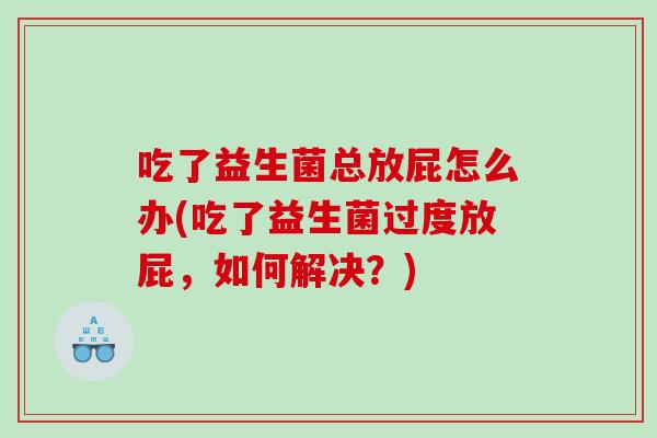 吃了益生菌总放屁怎么办(吃了益生菌过度放屁，如何解决？)