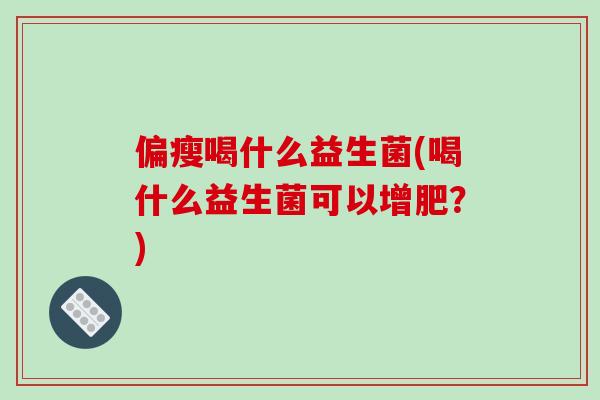偏瘦喝什么益生菌(喝什么益生菌可以增肥？)