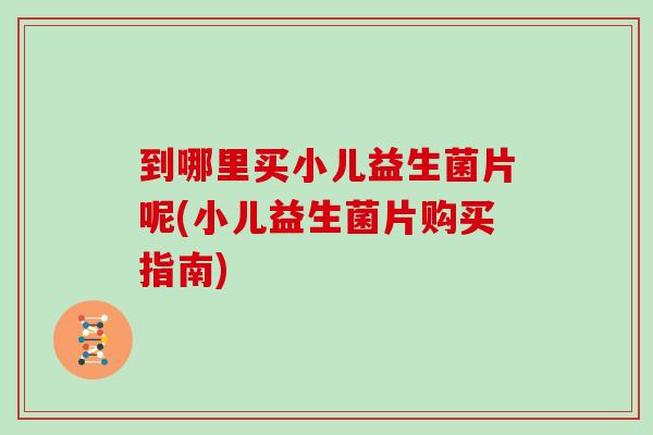 到哪里买小儿益生菌片呢(小儿益生菌片购买指南)