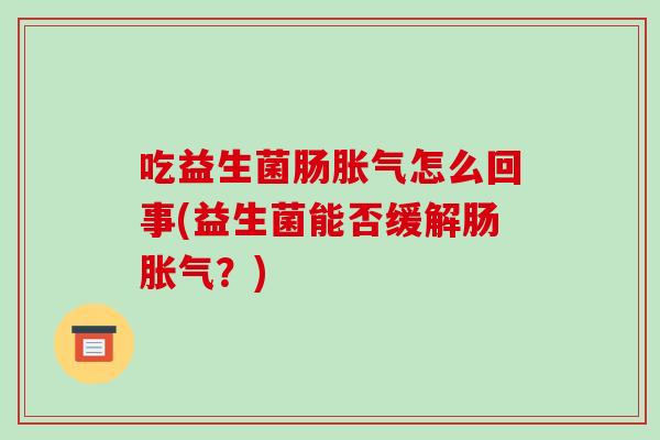 吃益生菌肠胀气怎么回事(益生菌能否缓解肠胀气？)