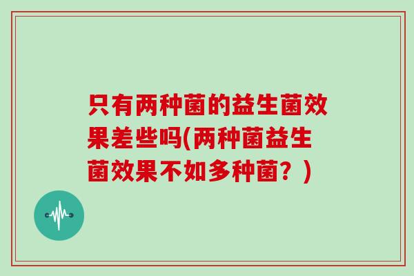 只有两种菌的益生菌效果差些吗(两种菌益生菌效果不如多种菌？)