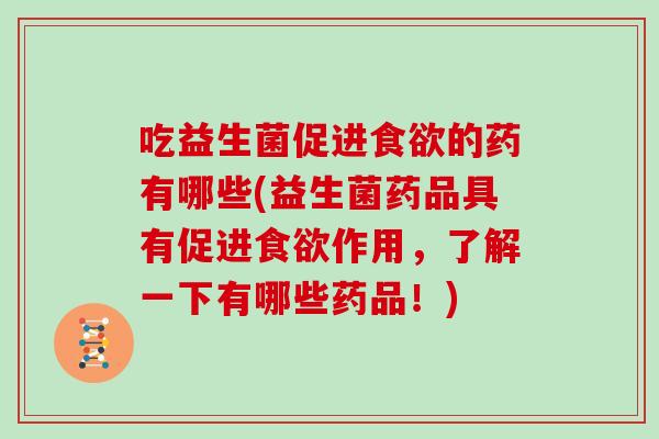 吃益生菌促进食欲的药有哪些(益生菌药品具有促进食欲作用，了解一下有哪些药品！)