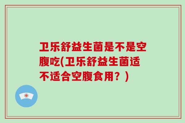 卫乐舒益生菌是不是空腹吃(卫乐舒益生菌适不适合空腹食用?) 卫乐舒益生菌是不是空腹吃(卫乐舒益生菌适不适合空腹食用?)