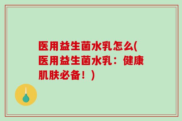 医用益生菌水乳怎么(医用益生菌水乳：健康肌肤必备！)