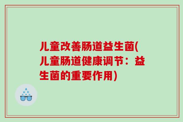 儿童改善肠道益生菌(儿童肠道健康调节：益生菌的重要作用)