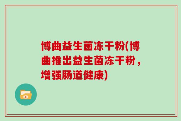 博曲益生菌冻干粉(博曲推出益生菌冻干粉，增强肠道健康)