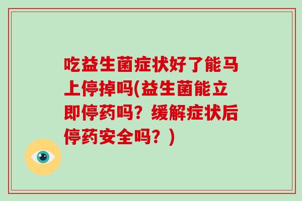 吃益生菌症状好了能马上停掉吗(益生菌能立即停药吗?缓解症状后停药安全吗?) 吃益生菌症状好了能马上停掉吗(益生菌能立即停药吗?缓解症状后停药安全吗?)