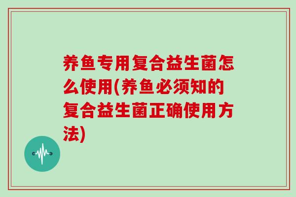 养鱼专用复合益生菌怎么使用(养鱼必须知的复合益生菌正确使用方法)