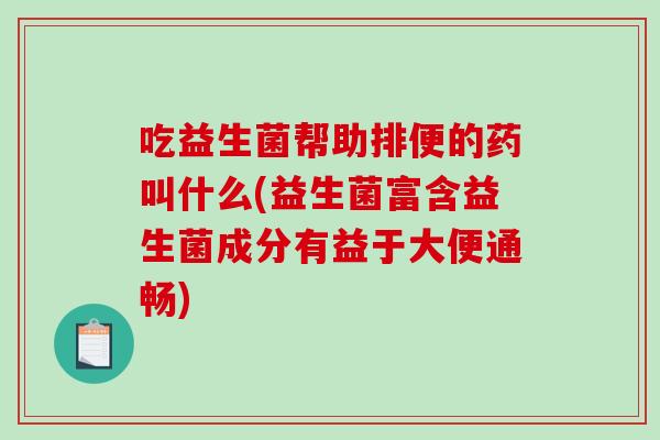 吃益生菌帮助排便的药叫什么(益生菌富含益生菌成分有益于大便通畅)