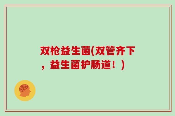 双枪益生菌(双管齐下，益生菌护肠道！)