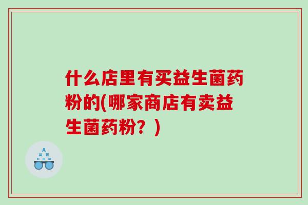 什么店里有买益生菌药粉的(哪家商店有卖益生菌药粉？)