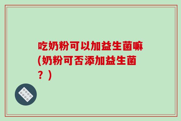 吃奶粉可以加益生菌嘛(奶粉可否添加益生菌？)