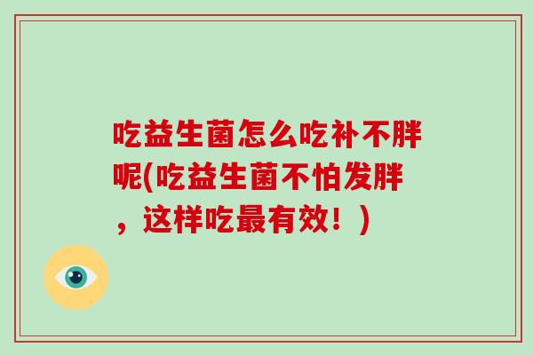 吃益生菌怎么吃补不胖呢(吃益生菌不怕发胖，这样吃最有效！)