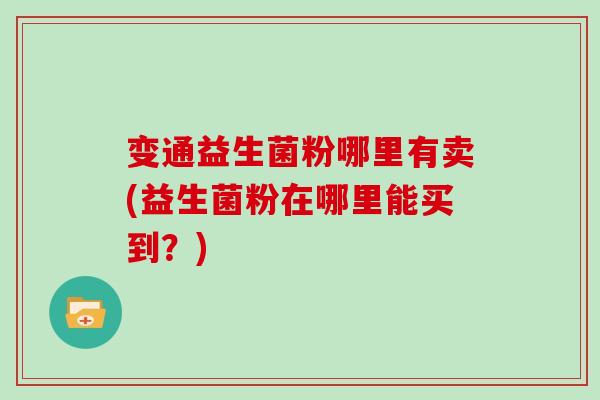 变通益生菌粉哪里有卖(益生菌粉在哪里能买到?) 变通益生菌粉哪里有卖(益生菌粉在哪里能买到?)