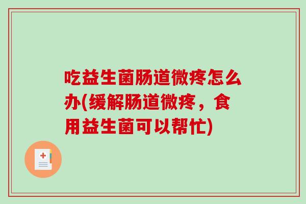 吃益生菌肠道微疼怎么办(缓解肠道微疼,食用益生菌可以帮忙) 吃益生菌肠道微疼怎么办(缓解肠道微疼,食用益生菌可以帮忙)
