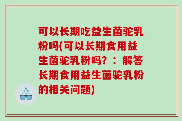 可以长期吃益生菌驼乳粉吗(可以长期食用益生菌驼乳粉吗？：解答长期食用益生菌驼乳粉的相关问题)