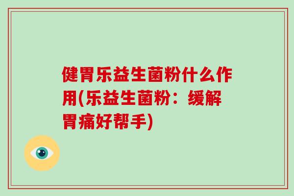 健胃乐益生菌粉什么作用(乐益生菌粉：缓解胃痛好帮手)