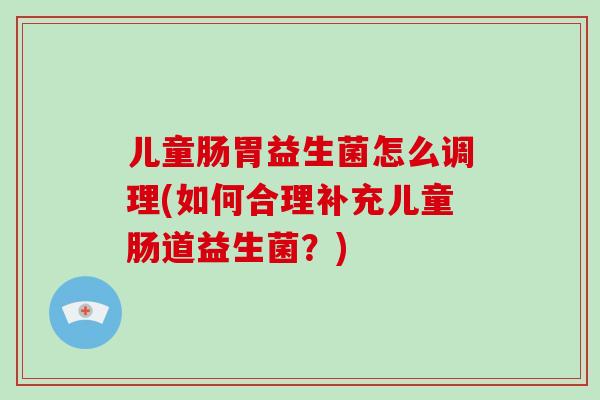 儿童肠胃益生菌怎么调理(如何合理补充儿童肠道益生菌？)