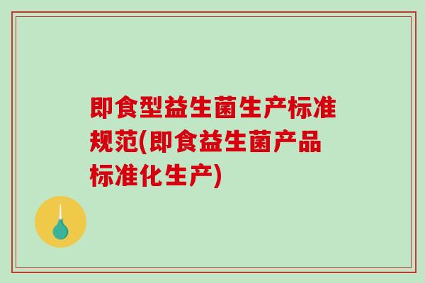 即食型益生菌生产标准规范(即食益生菌产品标准化生产)