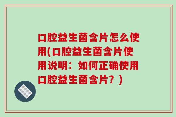 口腔益生菌含片怎么使用(口腔益生菌含片使用说明：如何正确使用口腔益生菌含片？)