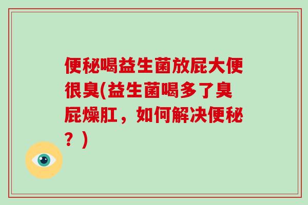 喝益生菌放屁大便很臭(益生菌喝多了臭屁燥肛，如何解决？)
