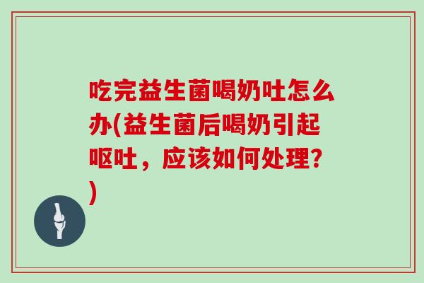 吃完益生菌喝奶吐怎么办(益生菌后喝奶引起呕吐，应该如何处理？)