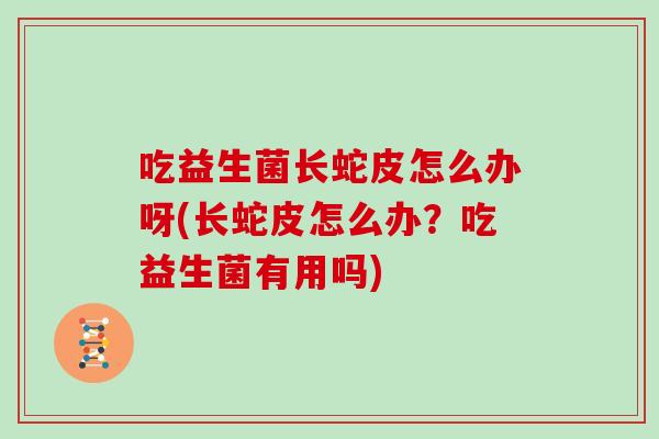 吃益生菌长蛇皮怎么办呀(长蛇皮怎么办？吃益生菌有用吗)
