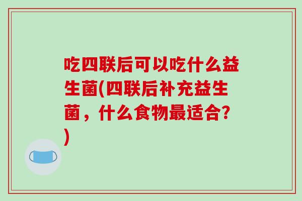 吃四联后可以吃什么益生菌(四联后补充益生菌，什么食物最适合？)