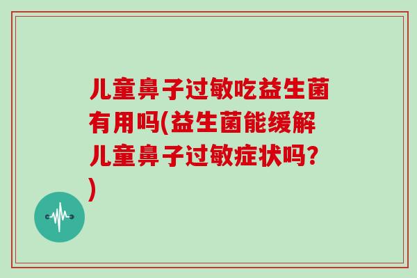 儿童鼻子过敏吃益生菌有用吗(益生菌能缓解儿童鼻子过敏症状吗？)