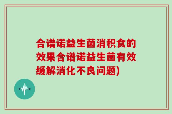 合谱诺益生菌消积食的效果合谱诺益生菌有效缓解消化不良问题)