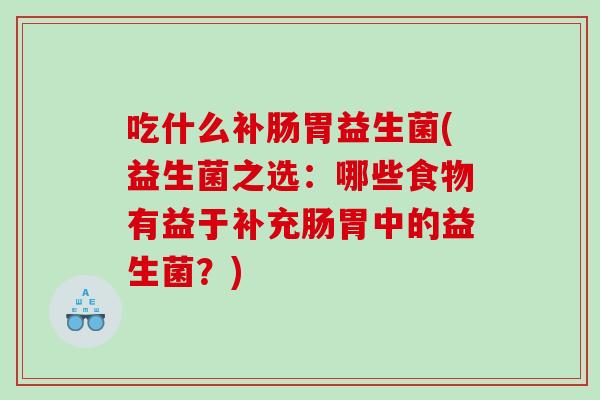 吃什么补肠胃益生菌(益生菌之选：哪些食物有益于补充肠胃中的益生菌？)