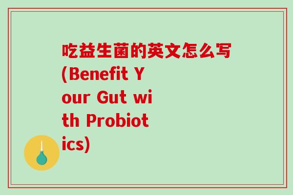 吃益生菌的英文怎么写(Benefit Your Gut with Probiotics)
