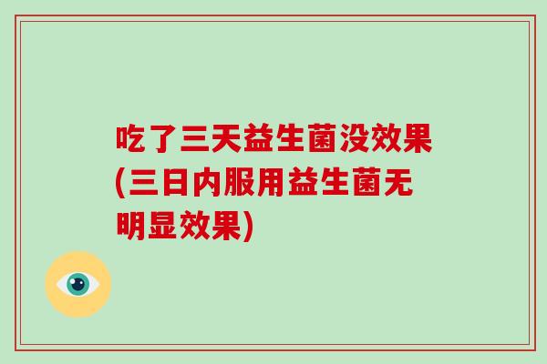 吃了三天益生菌没效果(三日内服用益生菌无明显效果)