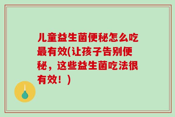 儿童益生菌怎么吃有效(让孩子告别，这些益生菌吃法很有效！)