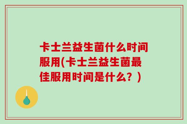 卡士兰益生菌什么时间服用(卡士兰益生菌最佳服用时间是什么？)