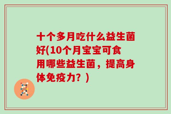 十个多月吃什么益生菌好(10个月宝宝可食用哪些益生菌，提高身体免疫力？)