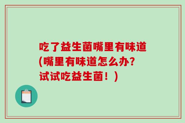 吃了益生菌嘴里有味道(嘴里有味道怎么办？试试吃益生菌！)