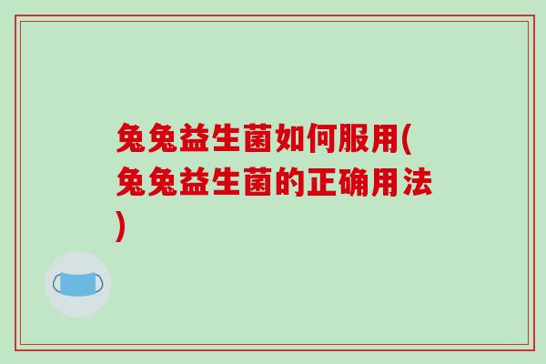 兔兔益生菌如何服用(兔兔益生菌的正确用法)