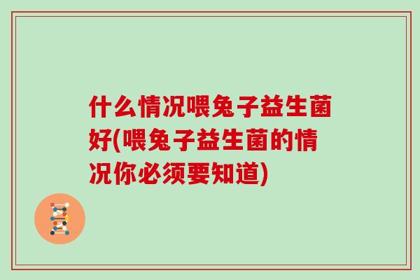 什么情况喂兔子益生菌好(喂兔子益生菌的情况你必须要知道)