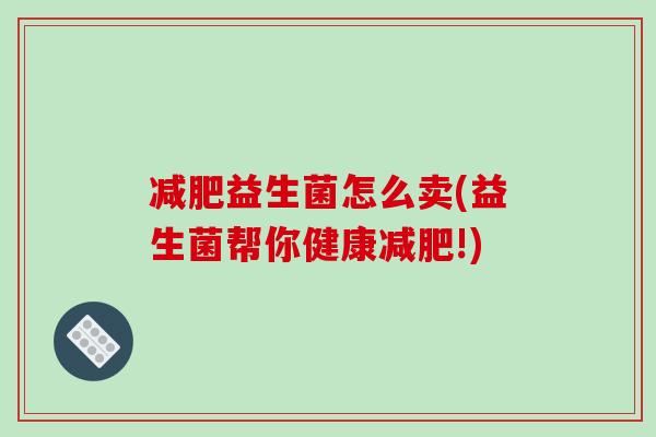 益生菌怎么卖(益生菌帮你健康!) 益生菌怎么卖(益生菌帮你健康!)
