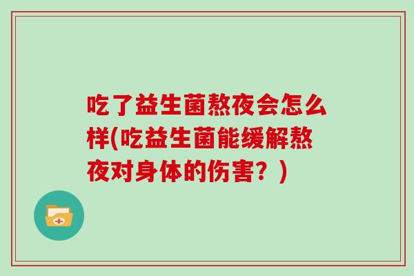 吃了益生菌熬夜会怎么样(吃益生菌能缓解熬夜对身体的伤害？)