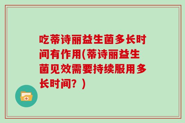 吃蒂诗丽益生菌多长时间有作用(蒂诗丽益生菌见效需要持续服用多长时间？)