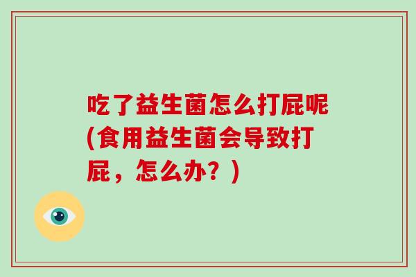 吃了益生菌怎么打屁呢(食用益生菌会导致打屁,怎么办?) 吃了益生菌怎么打屁呢(食用益生菌会导致打屁,怎么办?)