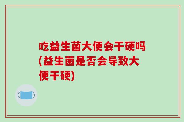 吃益生菌大便会干硬吗(益生菌是否会导致大便干硬)