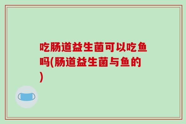 吃肠道益生菌可以吃鱼吗(肠道益生菌与鱼的)