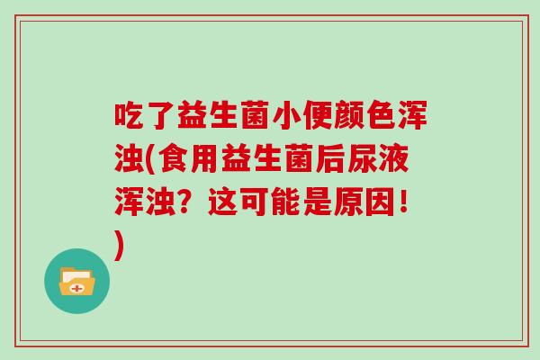 吃了益生菌小便颜色浑浊(食用益生菌后尿液浑浊？这可能是原因！)